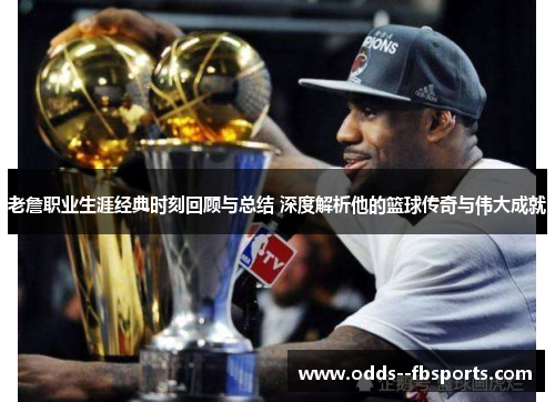 老詹职业生涯经典时刻回顾与总结 深度解析他的篮球传奇与伟大成就 老詹职业生涯经典时刻回顾与总结 深度解析他的篮球传奇与伟大成就