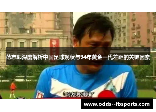 范志毅深度解析中国足球现状与94年黄金一代差距的关键因素