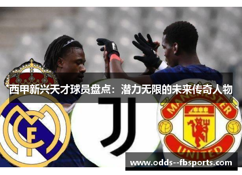 西甲新兴天才球员盘点：潜力无限的未来传奇人物