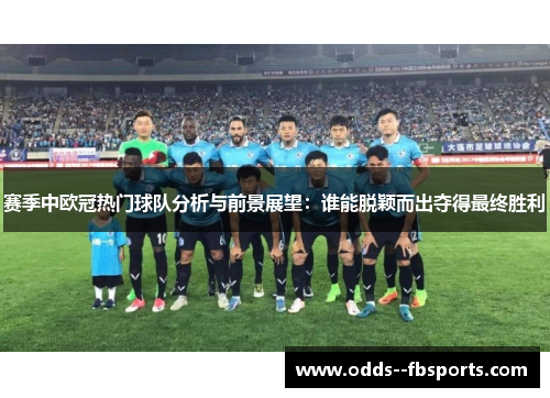 赛季中欧冠热门球队分析与前景展望：谁能脱颖而出夺得最终胜利