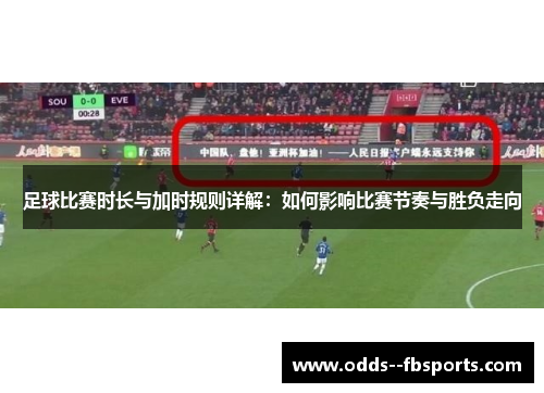 足球比赛时长与加时规则详解：如何影响比赛节奏与胜负走向