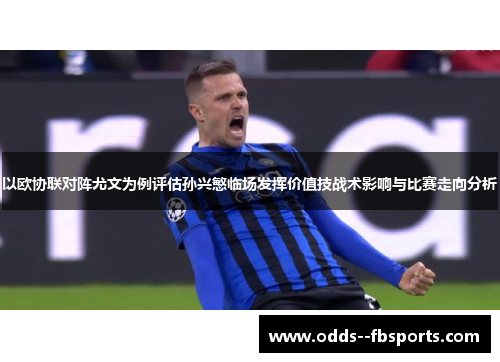 以欧协联对阵尤文为例评估孙兴慜临场发挥价值技战术影响与比赛走向分析