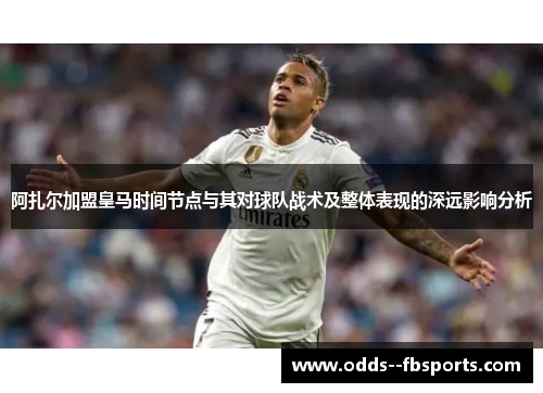 阿扎尔加盟皇马时间节点与其对球队战术及整体表现的深远影响分析 阿扎尔加盟皇马时间节点与其对球队战术及整体表现的深远影响分析