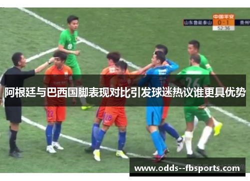 阿根廷与巴西国脚表现对比引发球迷热议谁更具优势