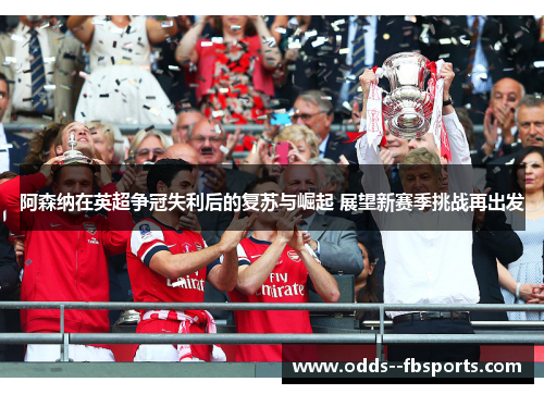 阿森纳在英超争冠失利后的复苏与崛起 展望新赛季挑战再出发