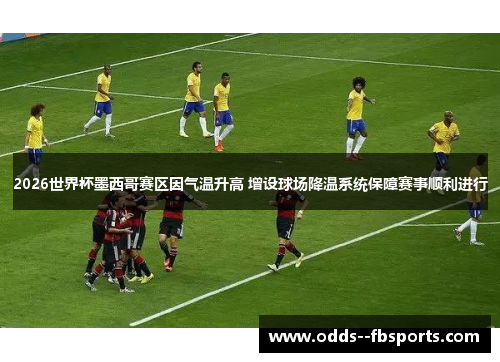 2026世界杯墨西哥赛区因气温升高 增设球场降温系统保障赛事顺利进行