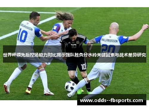 世界杯领先后控场能力对比揭示强队胜负分水岭关键因素与战术差异研究 世界杯领先后控场能力对比揭示强队胜负分水岭关键因素与战术差异研究